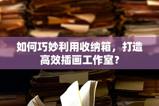 如何巧妙利用收纳箱，打造高效插画工作室？