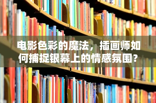 电影色彩的魔法，插画师如何捕捉银幕上的情感氛围？