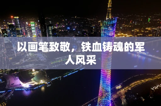 以画笔致敬，铁血铸魂的军人风采