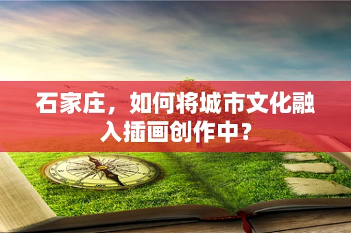 石家庄，如何将城市文化融入插画创作中？