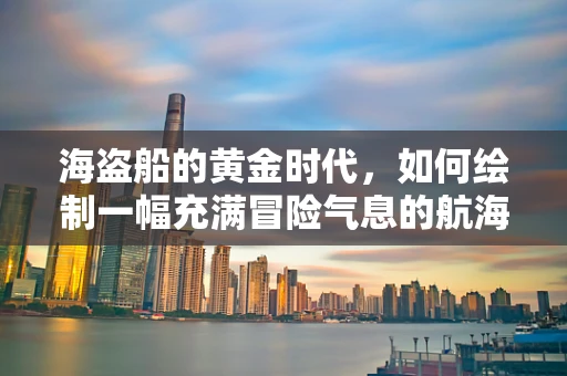 海盗船的黄金时代，如何绘制一幅充满冒险气息的航海画卷？