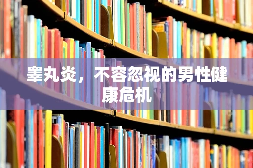 睾丸炎，不容忽视的男性健康危机