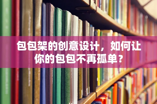 包包架的创意设计，如何让你的包包不再孤单？