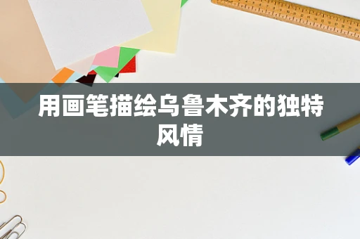 用画笔描绘乌鲁木齐的独特风情