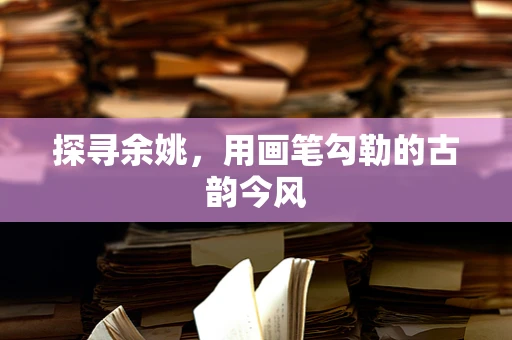 探寻余姚，用画笔勾勒的古韵今风