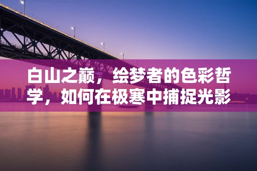 白山之巅，绘梦者的色彩哲学，如何在极寒中捕捉光影的温柔？