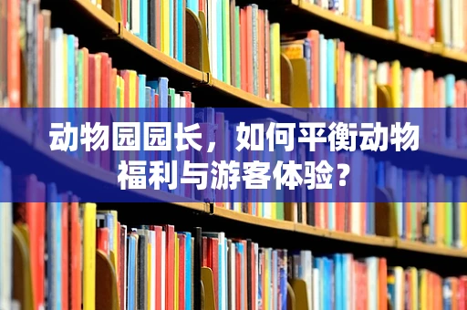 动物园园长，如何平衡动物福利与游客体验？