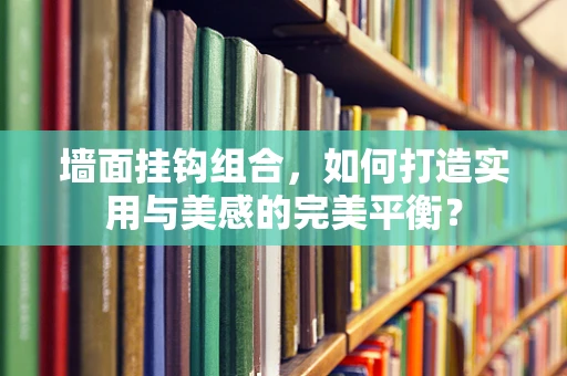 墙面挂钩组合，如何打造实用与美感的完美平衡？