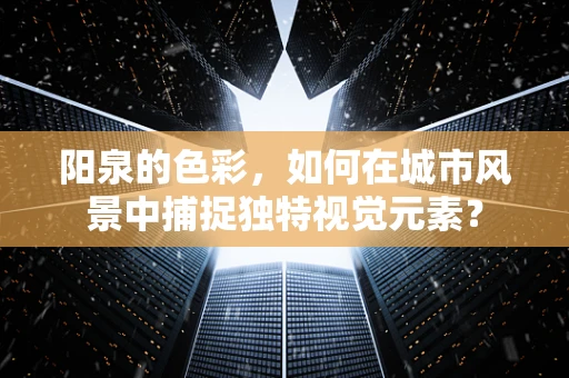 阳泉的色彩，如何在城市风景中捕捉独特视觉元素？