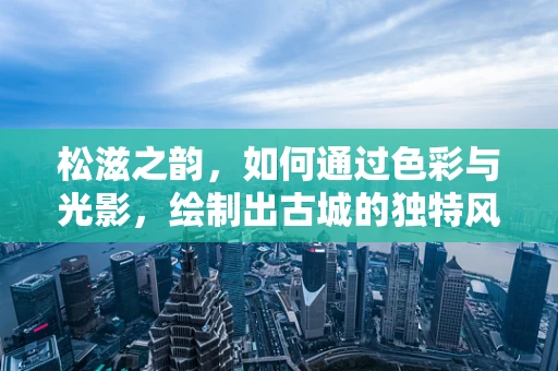 松滋之韵，如何通过色彩与光影，绘制出古城的独特风情？