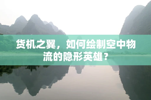 货机之翼，如何绘制空中物流的隐形英雄？