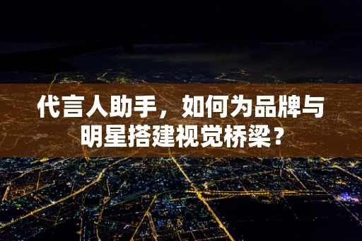 代言人助手，如何为品牌与明星搭建视觉桥梁？