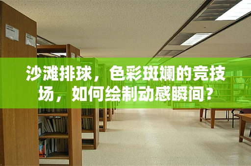 沙滩排球，色彩斑斓的竞技场，如何绘制动感瞬间？