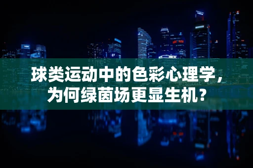 球类运动中的色彩心理学，为何绿茵场更显生机？