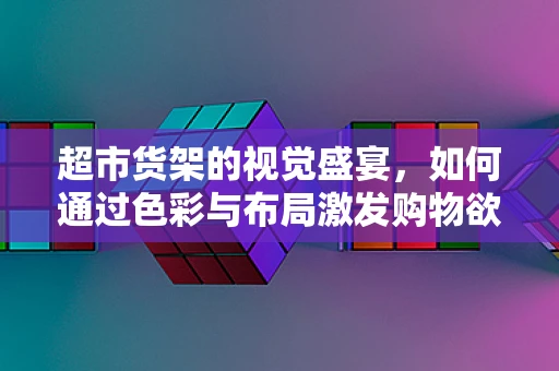 超市货架的视觉盛宴，如何通过色彩与布局激发购物欲望？