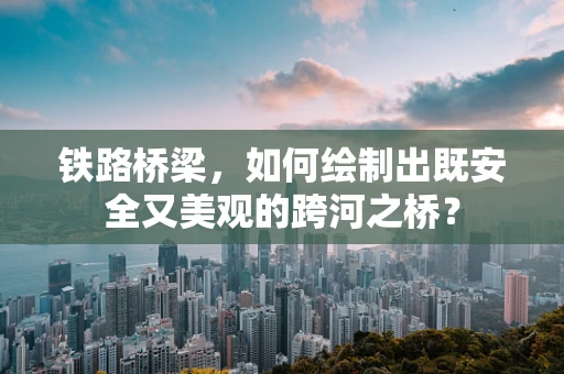 铁路桥梁，如何绘制出既安全又美观的跨河之桥？