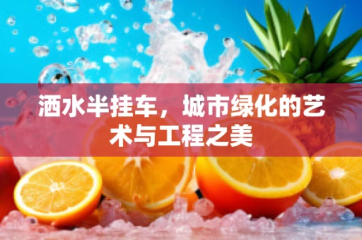 洒水半挂车，城市绿化的艺术与工程之美