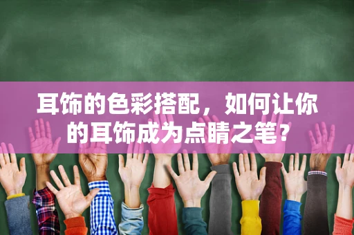 耳饰的色彩搭配，如何让你的耳饰成为点睛之笔？