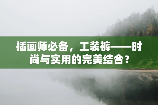 插画师必备，工装裤——时尚与实用的完美结合？