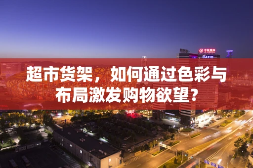 超市货架，如何通过色彩与布局激发购物欲望？