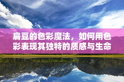 扁豆的色彩魔法，如何用色彩表现其独特的质感与生命力？