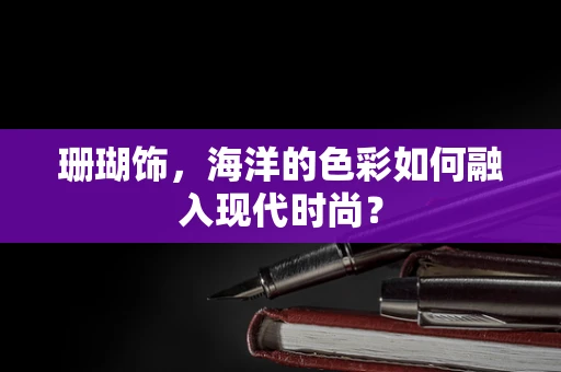 珊瑚饰，海洋的色彩如何融入现代时尚？