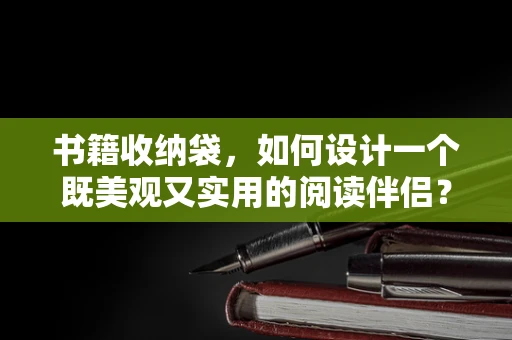 书籍收纳袋，如何设计一个既美观又实用的阅读伴侣？